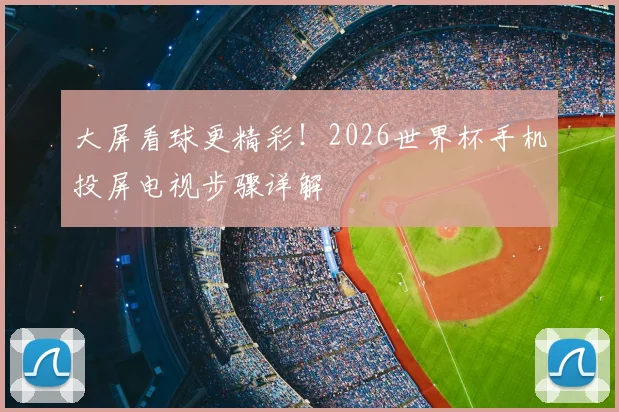 大屏看球更精彩！2026世界杯手机投屏电视步骤详解