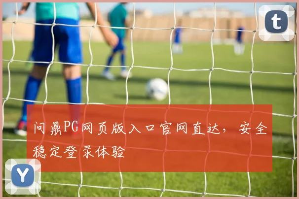 问鼎PG网页版入口官网直达，安全稳定登录体验