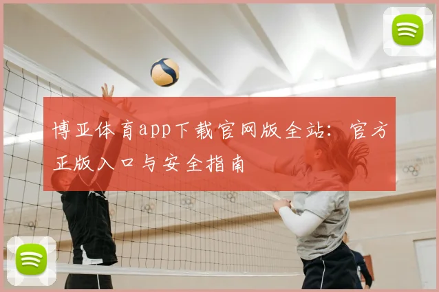 博亚体育app下载官网版全站：官方正版入口与安全指南