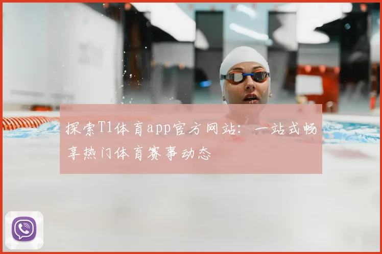 探索T1体育app官方网站：一站式畅享热门体育赛事动态