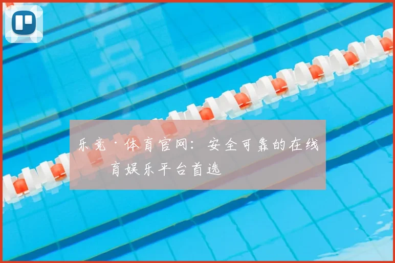 乐竞·体育官网：安全可靠的在线体育娱乐平台首选