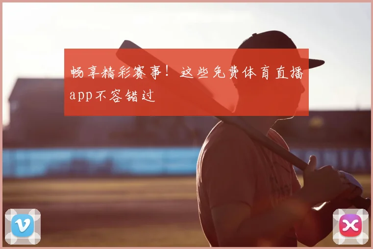畅享精彩赛事！这些免费体育直播app不容错过
