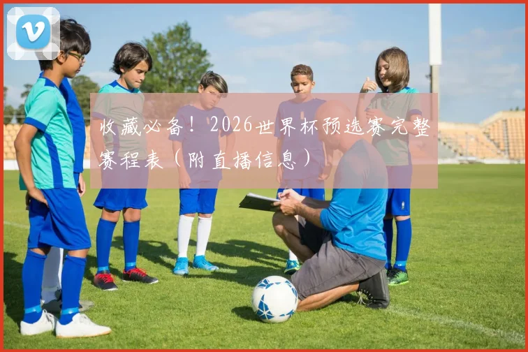 收藏必备！2026世界杯预选赛完整赛程表（附直播信息）