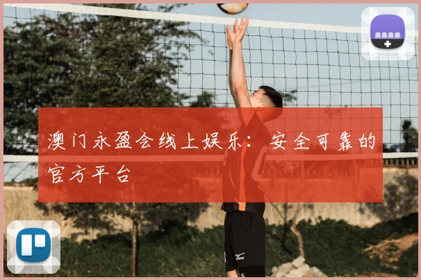 澳门永盈会线上娱乐：安全可靠的官方平台