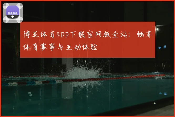 博亚体育app下载官网版全站：畅享体育赛事与互动体验