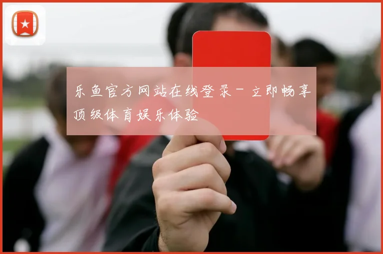 乐鱼官方网站在线登录 - 立即畅享顶级体育娱乐体验