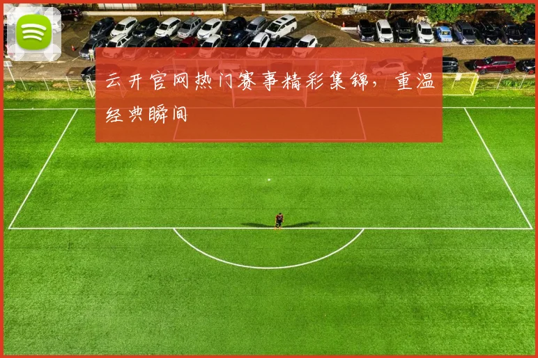 云开官网热门赛事精彩集锦，重温经典瞬间