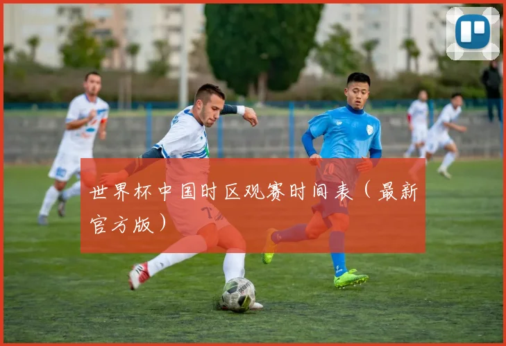 世界杯中国时区观赛时间表（最新官方版）