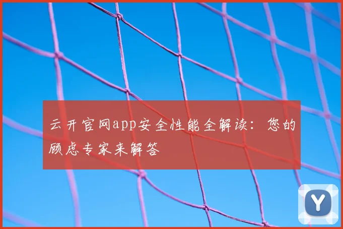 云开官网app安全性能全解读：您的顾虑专家来解答