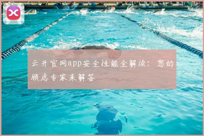 云开官网app安全性能全解读：您的顾虑专家来解答