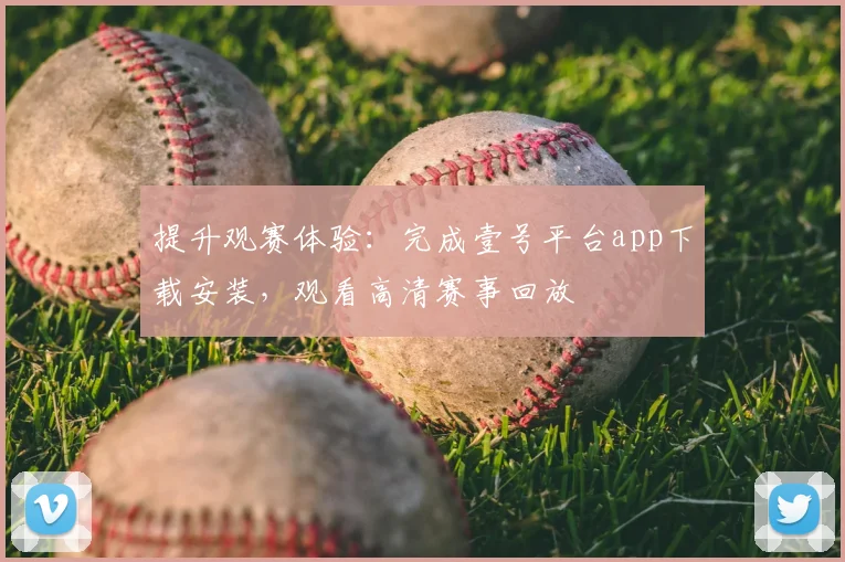 提升观赛体验：完成壹号平台app下载安装，观看高清赛事回放