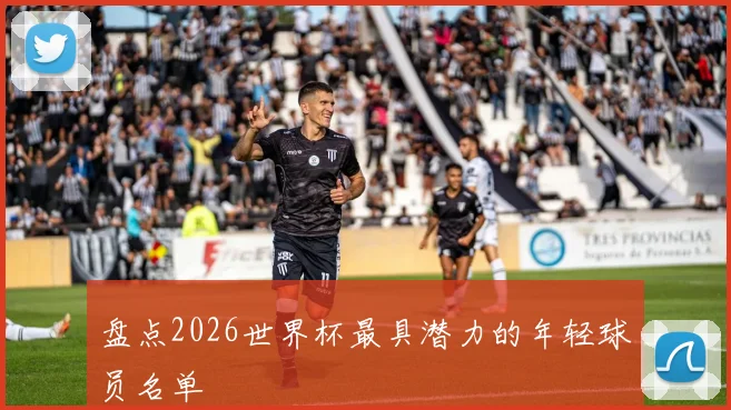 盘点2026世界杯最具潜力的年轻球员名单