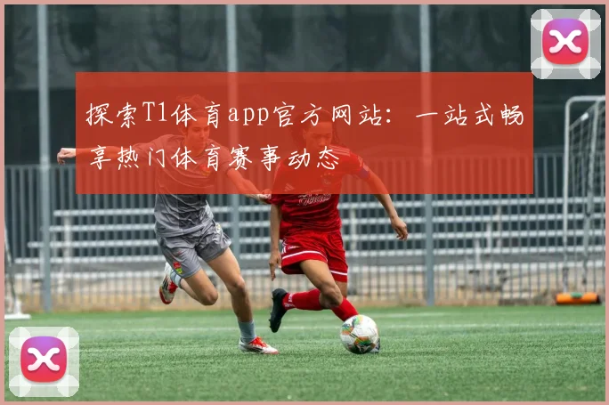探索T1体育app官方网站：一站式畅享热门体育赛事动态