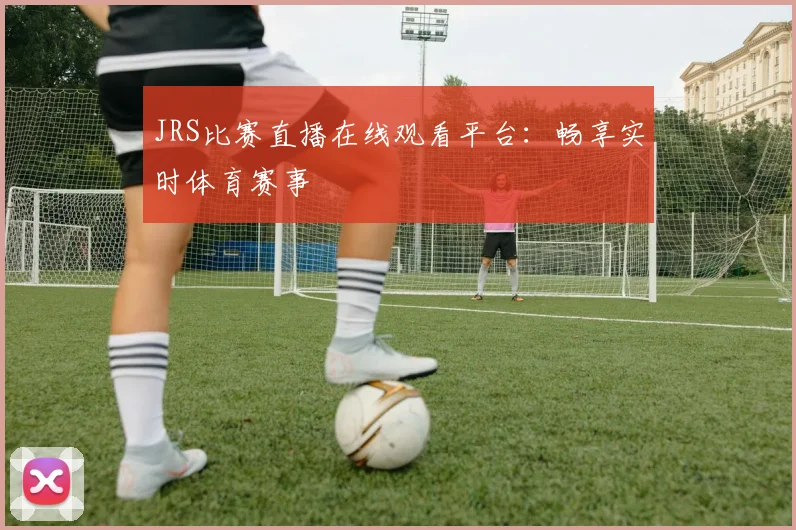 JRS比赛直播在线观看平台：畅享实时体育赛事