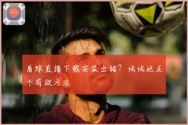 看球直播下载安装出错？试试这五个有效方法