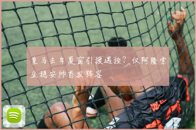 皇马去年夏窗引援遇挫？仅阿隆索坐稳安帅首发阵容