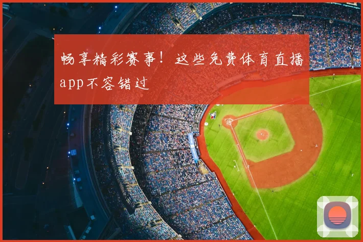 畅享精彩赛事！这些免费体育直播app不容错过