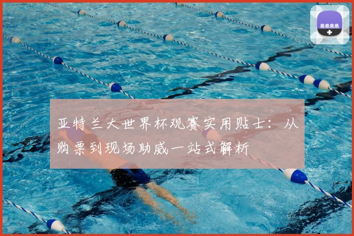 亚特兰大世界杯观赛实用贴士：从购票到现场助威一站式解析