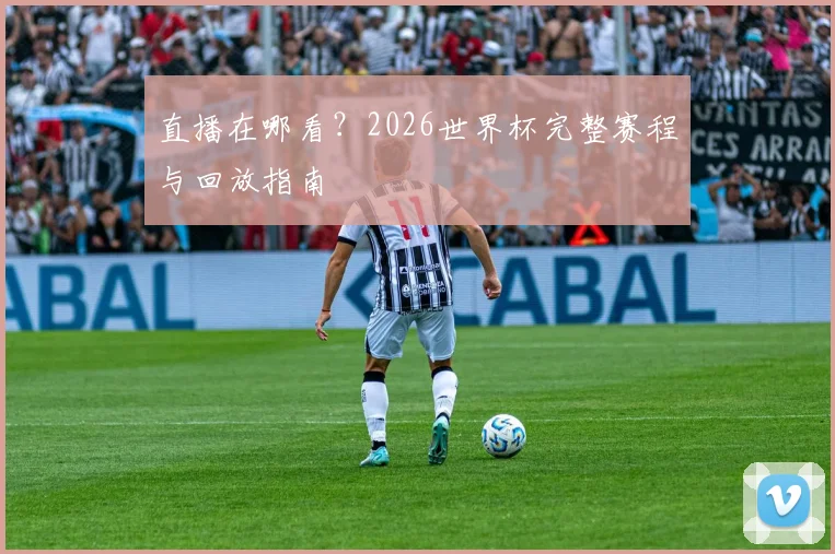直播在哪看？2026世界杯完整赛程与回放指南