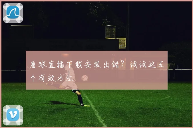 看球直播下载安装出错？试试这五个有效方法