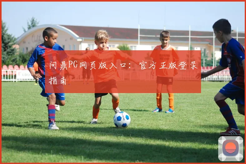 问鼎PG网页版入口：官方正版登录指南