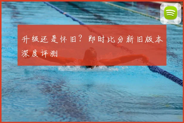 升级还是怀旧？即时比分新旧版本深度评测