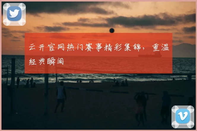 云开官网热门赛事精彩集锦，重温经典瞬间