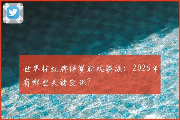 世界杯红牌停赛新规解读：2026年有哪些关键变化？