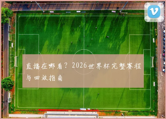直播在哪看？2026世界杯完整赛程与回放指南