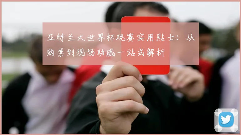 亚特兰大世界杯观赛实用贴士：从购票到现场助威一站式解析
