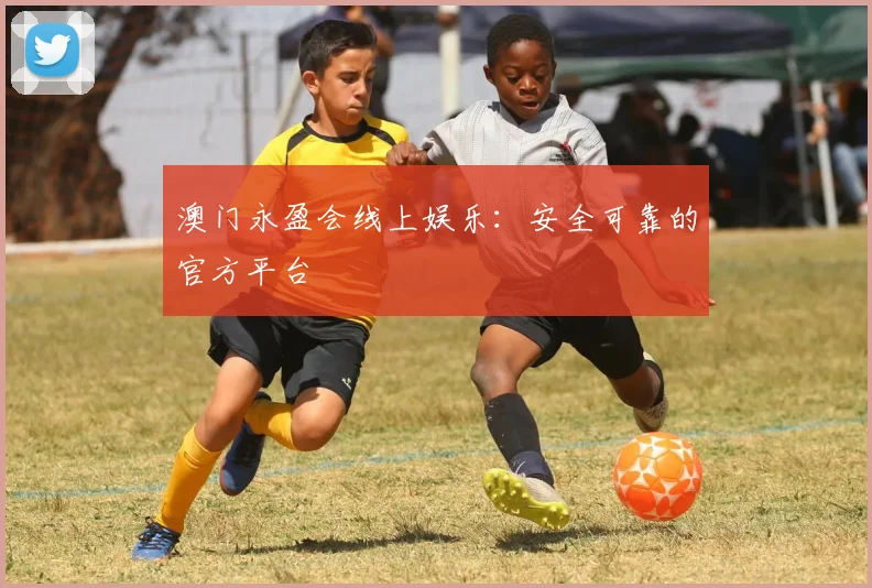 澳门永盈会线上娱乐：安全可靠的官方平台