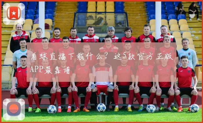 看球直播下载什么？这5款官方正版APP最靠谱