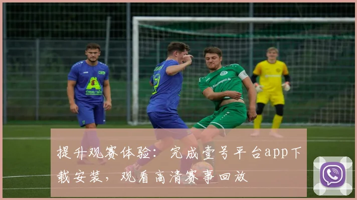 提升观赛体验：完成壹号平台app下载安装，观看高清赛事回放